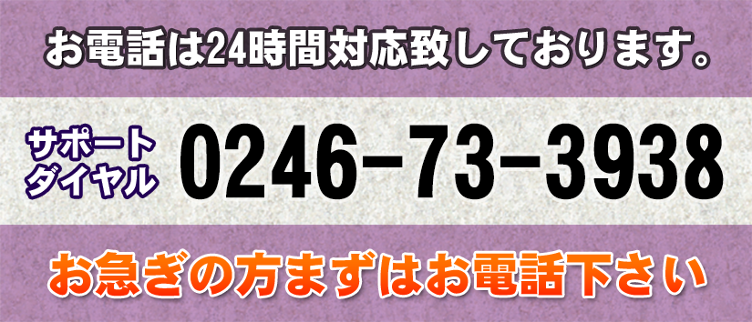 24時間対応 サポートダイヤル：0246-73-3938 お急ぎの方まずはお電話ください。